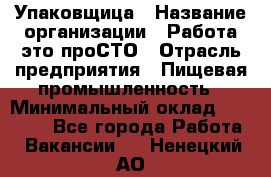 Упаковщица › Название организации ­ Работа-это проСТО › Отрасль предприятия ­ Пищевая промышленность › Минимальный оклад ­ 20 000 - Все города Работа » Вакансии   . Ненецкий АО